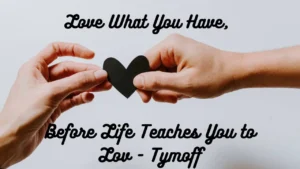 Love What You Have Before Life Teaches You to Lov Tymoff